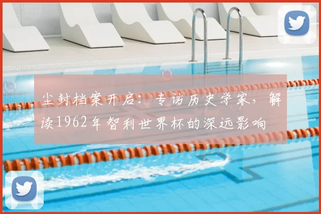 尘封档案开启:专访历史学家,解读1962年智利还是提高现有水平深远影响